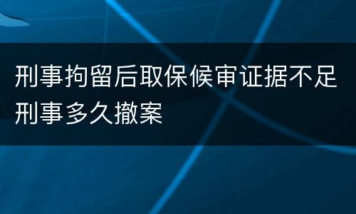 刑事拘留后取保候审证据不足刑事多久撤案