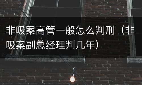 非吸案高管一般怎么判刑（非吸案副总经理判几年）