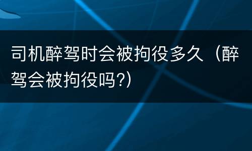 司机醉驾时会被拘役多久（醉驾会被拘役吗?）