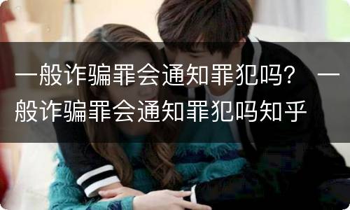 一般诈骗罪会通知罪犯吗？ 一般诈骗罪会通知罪犯吗知乎