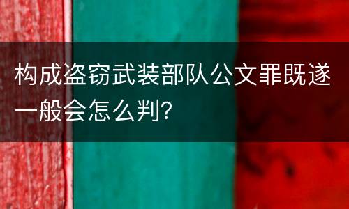 构成盗窃武装部队公文罪既遂一般会怎么判？