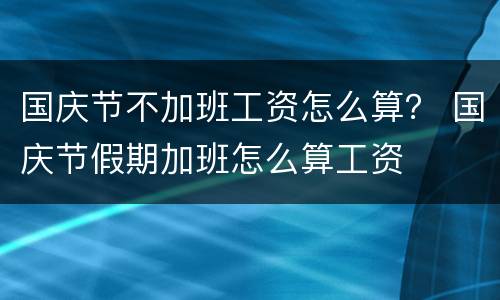 国庆节不加班工资怎么算？ 国庆节假期加班怎么算工资