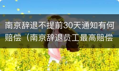 南京辞退不提前30天通知有何赔偿（南京辞退员工最高赔偿）