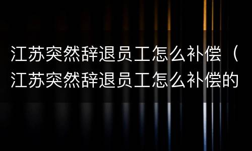 江苏突然辞退员工怎么补偿（江苏突然辞退员工怎么补偿的）