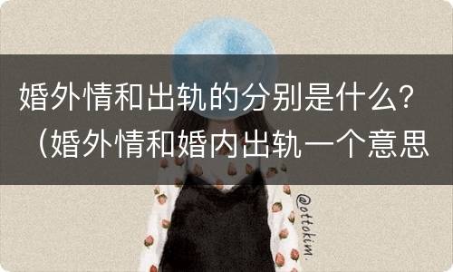 婚外情和出轨的分别是什么？（婚外情和婚内出轨一个意思吗）
