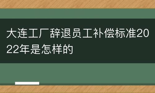 大连工厂辞退员工补偿标准2022年是怎样的