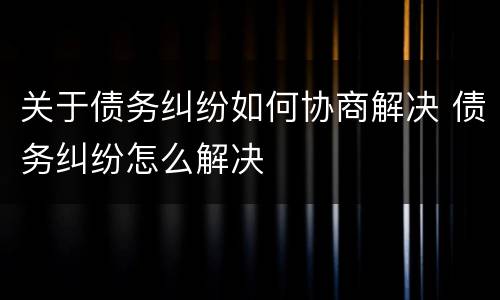 关于债务纠纷如何协商解决 债务纠纷怎么解决