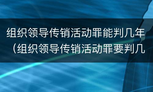 组织领导传销活动罪能判几年（组织领导传销活动罪要判几年）
