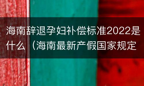 海南辞退孕妇补偿标准2022是什么（海南最新产假国家规定2020）