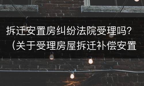 拆迁安置房纠纷法院受理吗？（关于受理房屋拆迁补偿安置等案件问题的批复）
