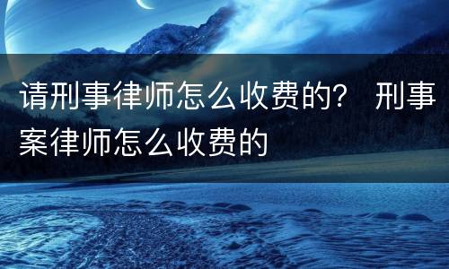请刑事律师怎么收费的？ 刑事案律师怎么收费的