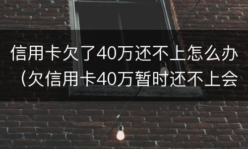 信用卡欠了40万还不上怎么办（欠信用卡40万暂时还不上会怎么样）