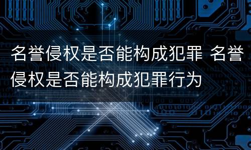 名誉侵权是否能构成犯罪 名誉侵权是否能构成犯罪行为
