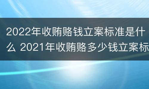 2022年收贿赂钱立案标准是什么 2021年收贿赂多少钱立案标准