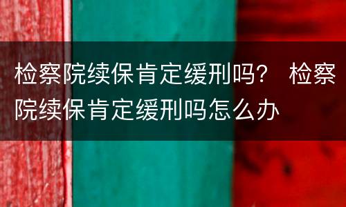 检察院续保肯定缓刑吗？ 检察院续保肯定缓刑吗怎么办