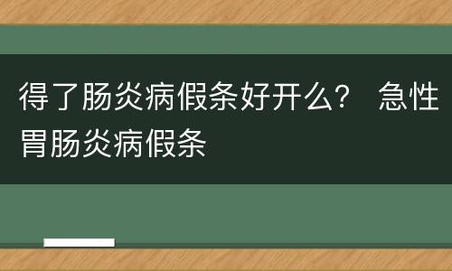 得了肠炎病假条好开么？ 急性胃肠炎病假条