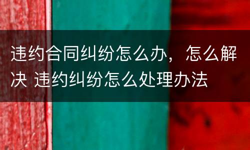 违约合同纠纷怎么办，怎么解决 违约纠纷怎么处理办法
