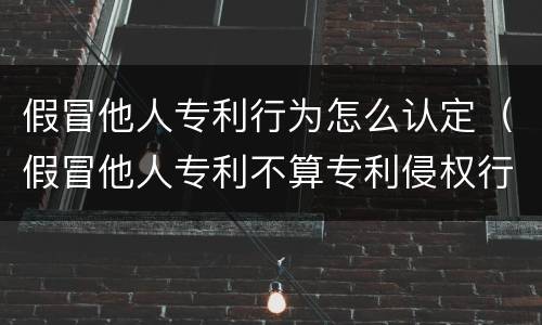 假冒他人专利行为怎么认定（假冒他人专利不算专利侵权行为）