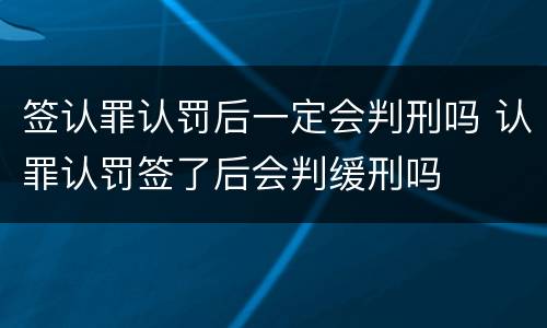 签认罪认罚后一定会判刑吗 认罪认罚签了后会判缓刑吗