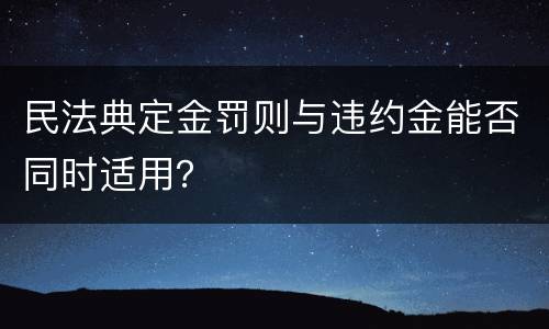 民法典定金罚则与违约金能否同时适用？