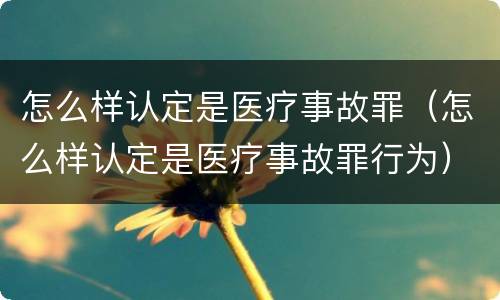 怎么样认定是医疗事故罪（怎么样认定是医疗事故罪行为）