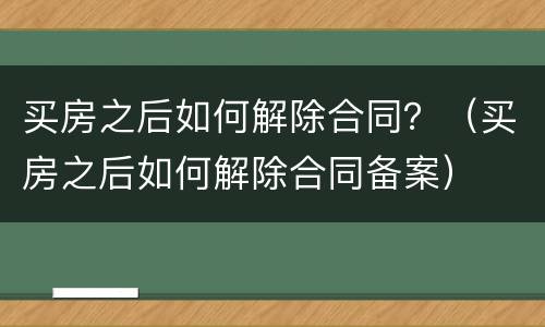 买房之后如何解除合同？（买房之后如何解除合同备案）