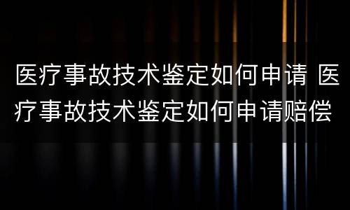 医疗事故技术鉴定如何申请 医疗事故技术鉴定如何申请赔偿