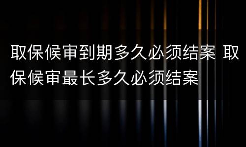取保候审到期多久必须结案 取保候审最长多久必须结案