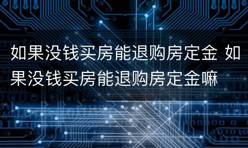 如果没钱买房能退购房定金 如果没钱买房能退购房定金嘛