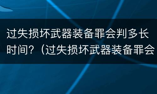 过失损坏武器装备罪会判多长时间?（过失损坏武器装备罪会判多长时间呢）