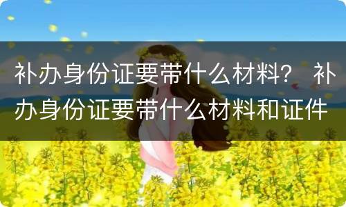 补办身份证要带什么材料？ 补办身份证要带什么材料和证件