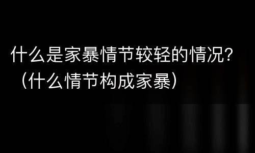什么是家暴情节较轻的情况？（什么情节构成家暴）