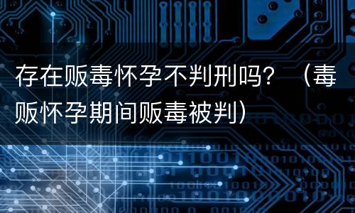 存在贩毒怀孕不判刑吗？（毒贩怀孕期间贩毒被判）