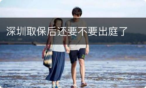 深圳取保后还要不要出庭了