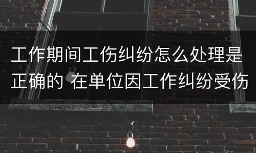 工作期间工伤纠纷怎么处理是正确的 在单位因工作纠纷受伤算工伤吗?