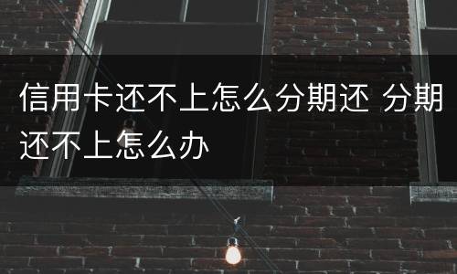 信用卡还不上怎么分期还 分期还不上怎么办
