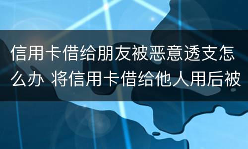 信用卡借给朋友被恶意透支怎么办 将信用卡借给他人用后被恶意透支
