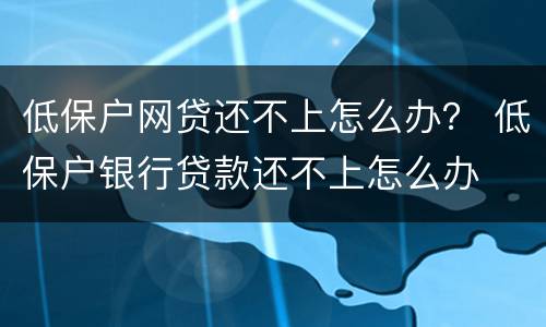 低保户网贷还不上怎么办？ 低保户银行贷款还不上怎么办