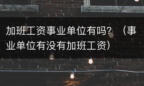 加班工资事业单位有吗？（事业单位有没有加班工资）