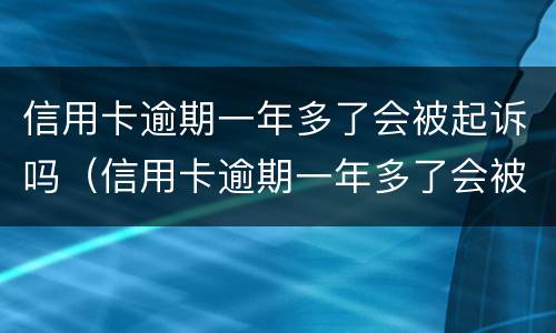 信用卡逾期一年多了会被起诉吗（信用卡逾期一年多了会被起诉吗会坐牢吗）
