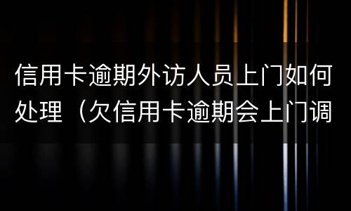 信用卡逾期外访人员上门如何处理（欠信用卡逾期会上门调查吗）