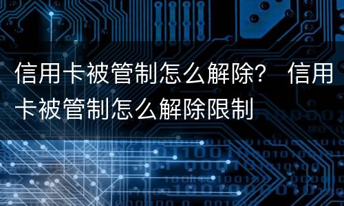 信用卡被管制怎么解除？ 信用卡被管制怎么解除限制
