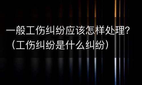 一般工伤纠纷应该怎样处理？（工伤纠纷是什么纠纷）