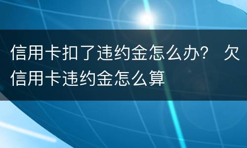 信用卡扣了违约金怎么办？ 欠信用卡违约金怎么算