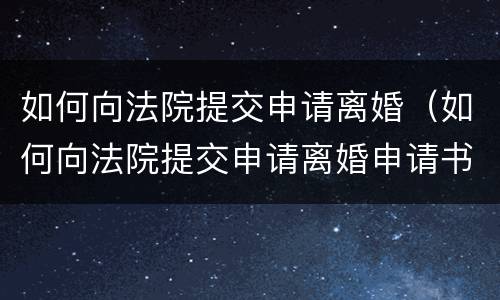 如何向法院提交申请离婚（如何向法院提交申请离婚申请书）