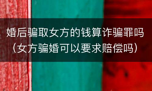 婚后骗取女方的钱算诈骗罪吗（女方骗婚可以要求赔偿吗）