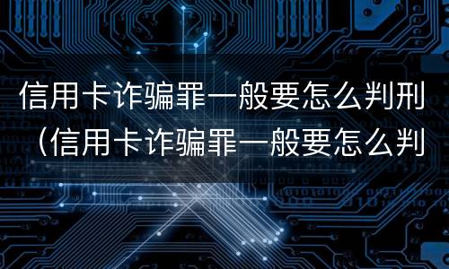 信用卡诈骗罪一般要怎么判刑（信用卡诈骗罪一般要怎么判刑的）