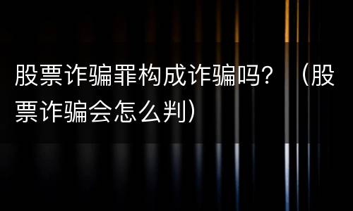 股票诈骗罪构成诈骗吗？（股票诈骗会怎么判）