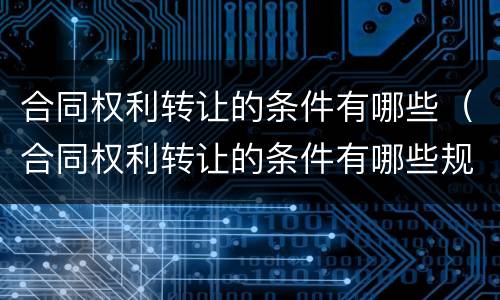 合同权利转让的条件有哪些（合同权利转让的条件有哪些规定）