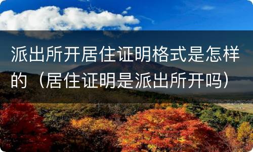 派出所开居住证明格式是怎样的（居住证明是派出所开吗）